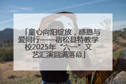 童心向阳绽放，感恩与爱同行——宿松县特教学校2025年“六一”文艺汇演圆满落幕