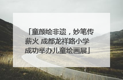 童颜绘非遗，妙笔传薪火 成都龙祥路小学成功举办儿童绘画展