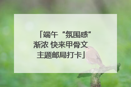 端午“氛围感”渐浓 快来甲骨文主题邮局打卡