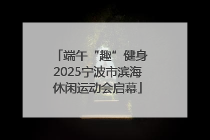 端午“趣”健身 2025宁波市滨海休闲运动会启幕