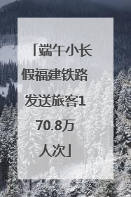 端午小长假福建铁路发送旅客170.8万人次