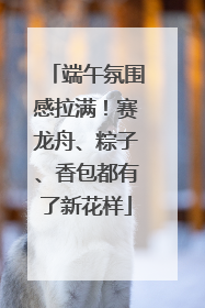 端午氛围感拉满！赛龙舟、粽子、香包都有了新花样