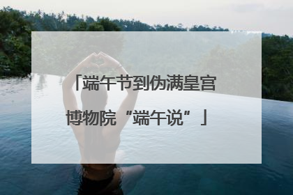 端午节到伪满皇宫博物院“端午说”