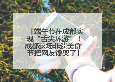 端午节在成都实现“舌尖环游”！成都这场非遗美食节把网友馋哭了