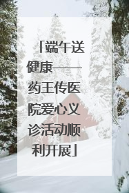 端午送健康——药王传医院爱心义诊活动顺利开展