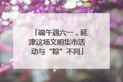 端午遇六一，延津这场文明集市活动与“粽”不同