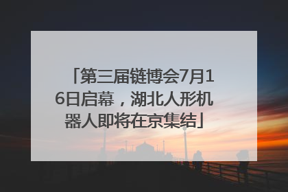 第三届链博会7月16日启幕，湖北人形机器人即将在京集结