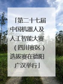 第二十七届中国机器人及人工智能大赛（四川赛区）选拔赛在德阳广汉举行