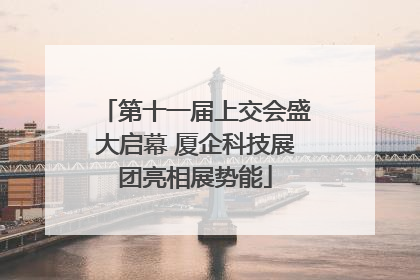 第十一届上交会盛大启幕 厦企科技展团亮相展势能