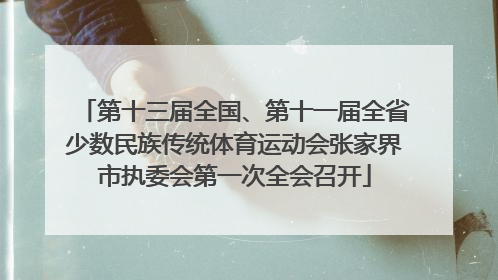 第十三届全国、第十一届全省少数民族传统体育运动会张家界市执委会第一次全会召开