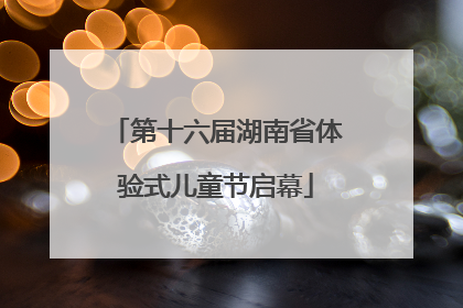 第十六届湖南省体验式儿童节启幕