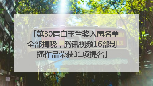 第30届白玉兰奖入围名单全部揭晓，腾讯视频16部制播作品荣获31项提名