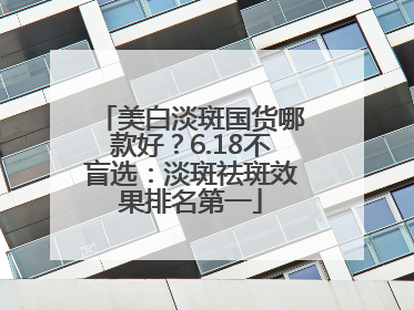 美白淡斑国货哪款好?6.18不盲选:淡斑祛斑效果排名第一
