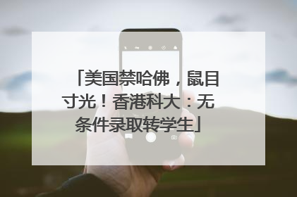 美国禁哈佛，鼠目寸光！香港科大：无条件录取转学生