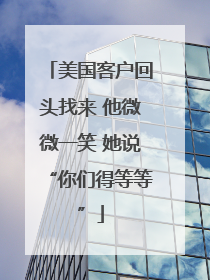 美国客户回头找来 他微微一笑 她说“你们得等等”