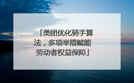 美团优化骑手算法，多项举措赋能劳动者权益保障