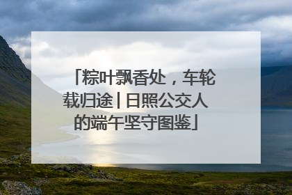 粽叶飘香处，车轮载归途│日照公交人的端午坚守图鉴
