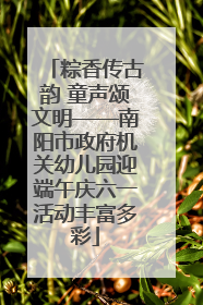 粽香传古韵 童声颂文明——南阳市政府机关幼儿园迎端午庆六一活动丰富多彩