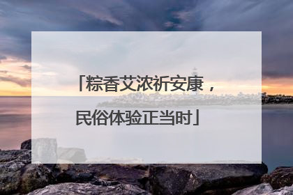 粽香艾浓祈安康，民俗体验正当时