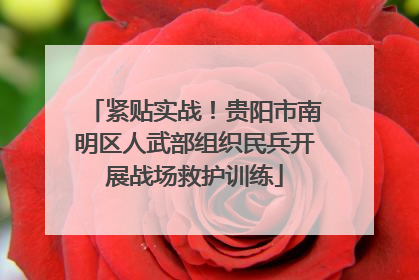 紧贴实战！贵阳市南明区人武部组织民兵开展战场救护训练