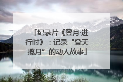纪录片《登月·进行时》：记录“登天揽月”的动人故事