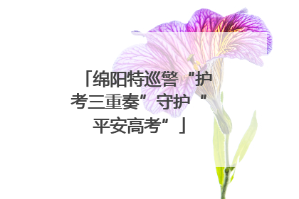 绵阳特巡警“护考三重奏”守护“平安高考”