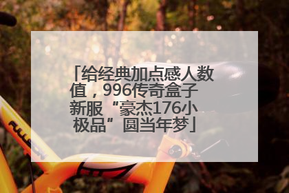 给经典加点感人数值，996传奇盒子新服“豪杰176小极品”圆当年梦