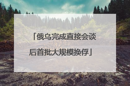俄乌完成直接会谈后首批大规模换俘