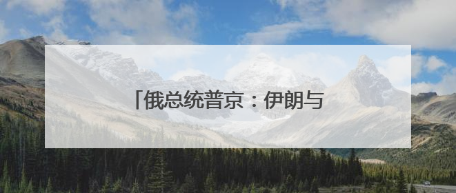 俄总统普京：伊朗与以色列应停止冲突