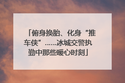俯身换胎、化身“推车侠”……冰城交警执勤中那些暖心时刻