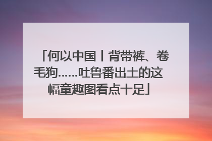 何以中国丨背带裤、卷毛狗……吐鲁番出土的这幅童趣图看点十足