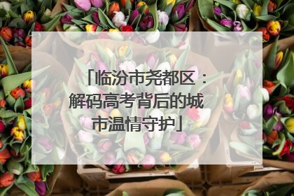 临汾市尧都区：解码高考背后的城市温情守护