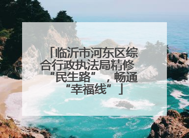 临沂市河东区综合行政执法局精修“民生路”，畅通“幸福线”