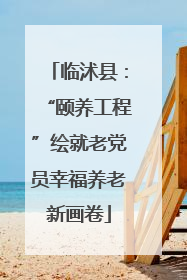 临沭县：“颐养工程”绘就老党员幸福养老新画卷