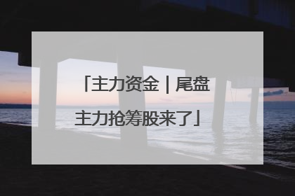 主力资金｜尾盘主力抢筹股来了