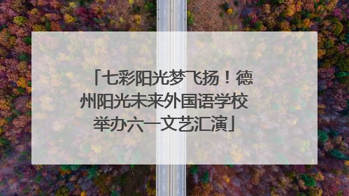 七彩阳光梦飞扬！德州阳光未来外国语学校举办六一文艺汇演