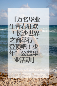 万名毕业生青春狂欢！长沙世界之窗举行“登顶吧！少年”公益毕业活动