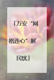 万安“网格连心”解民忧