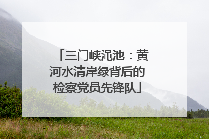 三门峡渑池：黄河水清岸绿背后的检察党员先锋队