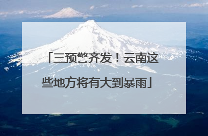 三预警齐发！云南这些地方将有大到暴雨