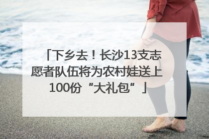 下乡去！长沙13支志愿者队伍将为农村娃送上100份“大礼包”