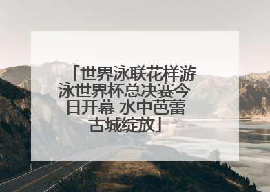 世界泳联花样游泳世界杯总决赛今日开幕 水中芭蕾古城绽放