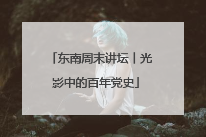 东南周末讲坛丨光影中的百年党史