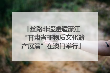 丝路非遗邂逅濠江 “甘肃省非物质文化遗产展演”在澳门举行