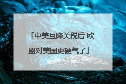 中美互降关税后 欧盟对美国更硬气了