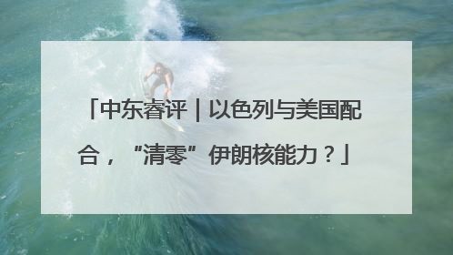 中东睿评｜以色列与美国配合，“清零”伊朗核能力？