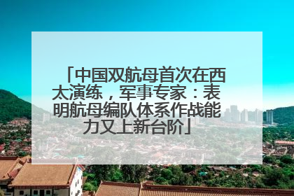 中国双航母首次在西太演练，军事专家：表明航母编队体系作战能力又上新台阶
