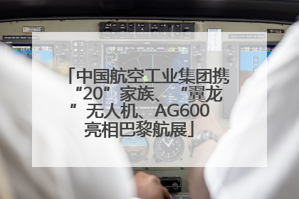 中国航空工业集团携“20”家族、“翼龙”无人机、AG600亮相巴黎航展