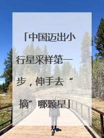 中国迈出小行星采样第一步，伸手去“摘”哪颗星