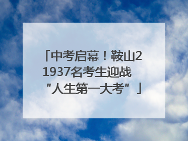 中考启幕！鞍山21937名考生迎战“人生第一大考”